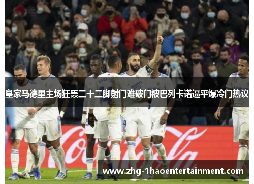 皇家马德里主场狂轰二十二脚射门难破门被巴列卡诺逼平爆冷门热议