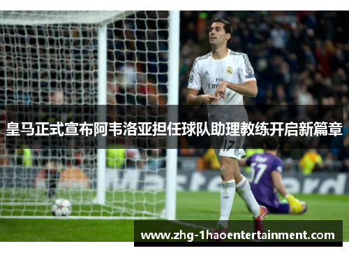 皇马正式宣布阿韦洛亚担任球队助理教练开启新篇章