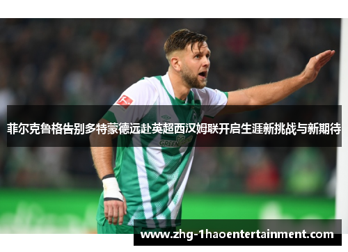 菲尔克鲁格告别多特蒙德远赴英超西汉姆联开启生涯新挑战与新期待