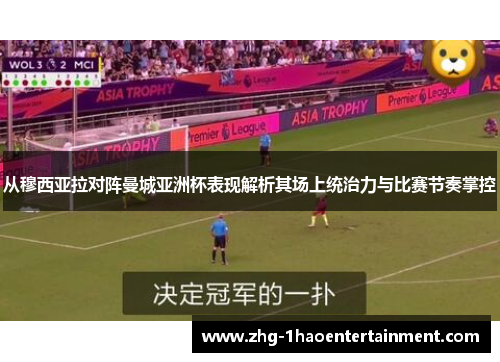 从穆西亚拉对阵曼城亚洲杯表现解析其场上统治力与比赛节奏掌控
