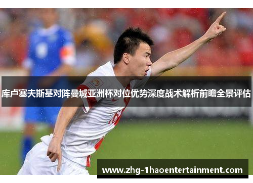 库卢塞夫斯基对阵曼城亚洲杯对位优势深度战术解析前瞻全景评估 库卢塞夫斯基对阵曼城亚洲杯对位优势深度战术解析前瞻全景评估
