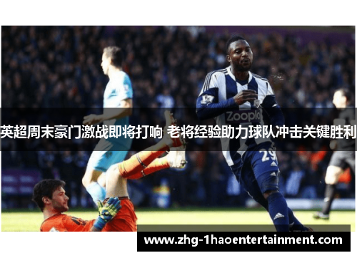 英超周末豪门激战即将打响 老将经验助力球队冲击关键胜利 英超周末豪门激战即将打响 老将经验助力球队冲击关键胜利
