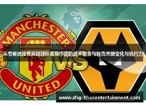 从节奏选择看英超球队客场作战的战术取舍与胜负关键变化与执行力 从节奏选择看英超球队客场作战的战术取舍与胜负关键变化与执行力
