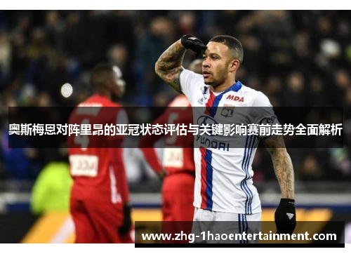 奥斯梅恩对阵里昂的亚冠状态评估与关键影响赛前走势全面解析 奥斯梅恩对阵里昂的亚冠状态评估与关键影响赛前走势全面解析