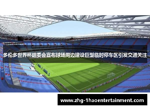 多伦多世界杯组委会宣布球场周边建设巨型临时停车区引发交通关注 多伦多世界杯组委会宣布球场周边建设巨型临时停车区引发交通关注