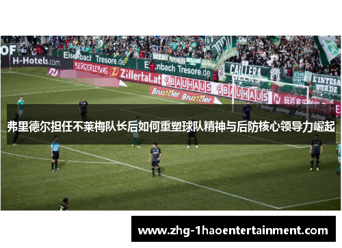 弗里德尔担任不莱梅队长后如何重塑球队精神与后防核心领导力崛起 弗里德尔担任不莱梅队长后如何重塑球队精神与后防核心领导力崛起