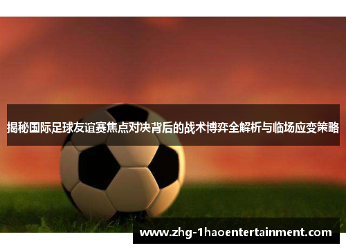 揭秘国际足球友谊赛焦点对决背后的战术博弈全解析与临场应变策略 揭秘国际足球友谊赛焦点对决背后的战术博弈全解析与临场应变策略