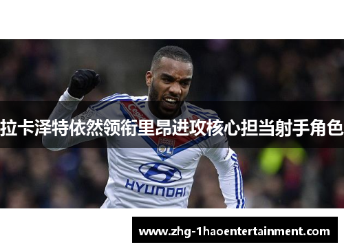 拉卡泽特依然领衔里昂进攻核心担当射手角色 拉卡泽特依然领衔里昂进攻核心担当射手角色