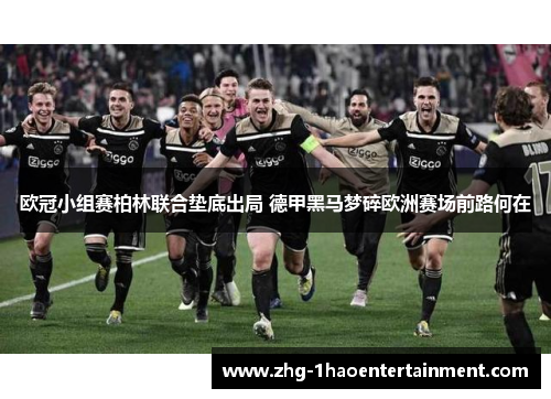 欧冠小组赛柏林联合垫底出局 德甲黑马梦碎欧洲赛场前路何在 欧冠小组赛柏林联合垫底出局 德甲黑马梦碎欧洲赛场前路何在