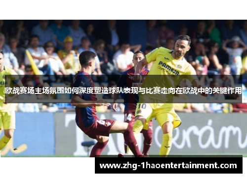 欧战赛场主场氛围如何深度塑造球队表现与比赛走向在欧战中的关键作用 欧战赛场主场氛围如何深度塑造球队表现与比赛走向在欧战中的关键作用