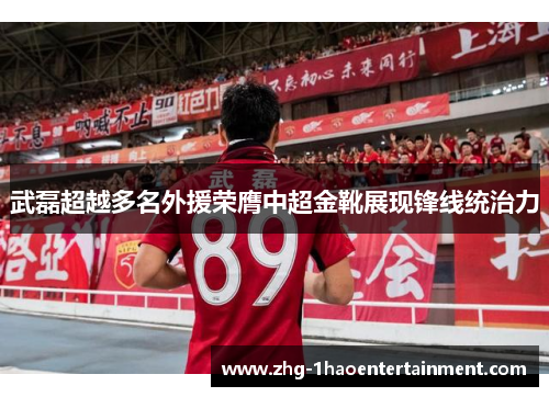 武磊超越多名外援荣膺中超金靴展现锋线统治力