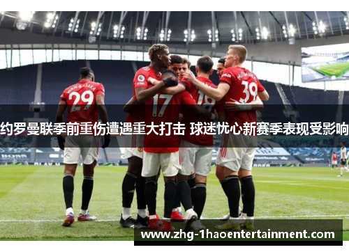约罗曼联季前重伤遭遇重大打击 球迷忧心新赛季表现受影响