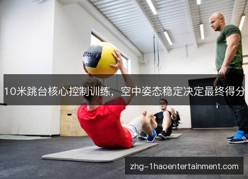 10米跳台核心控制训练,空中姿态稳定决定最终得分 10米跳台核心控制训练,空中姿态稳定决定最终得分